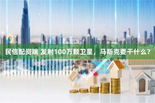 民信配资端 发射100万颗卫星，马斯克要干什么？