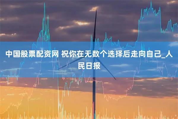 中国股票配资网 祝你在无数个选择后走向自己_人民日报