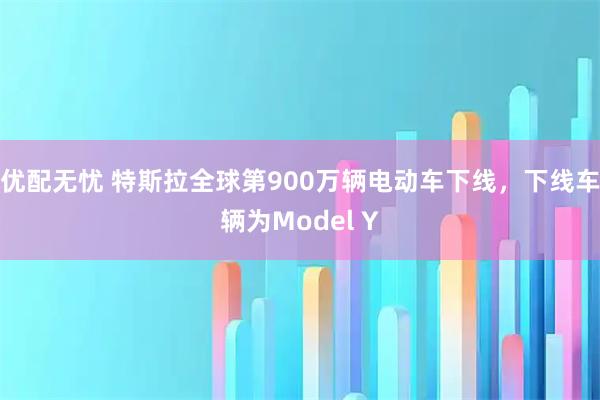 优配无忧 特斯拉全球第900万辆电动车下线，下线车辆为Model Y