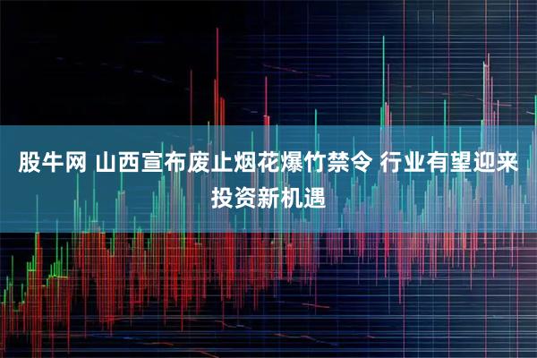 股牛网 山西宣布废止烟花爆竹禁令 行业有望迎来投资新机遇
