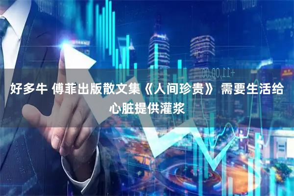 好多牛 傅菲出版散文集《人间珍贵》 需要生活给心脏提供灌浆