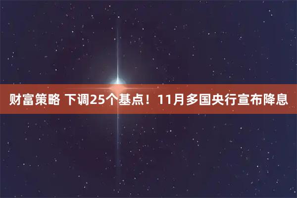 财富策略 下调25个基点！11月多国央行宣布降息