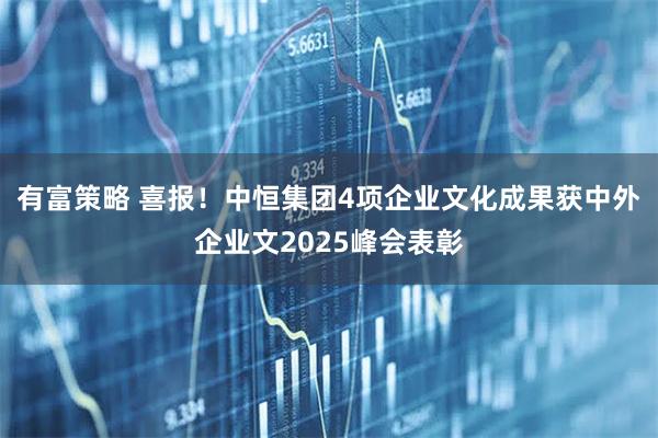 有富策略 喜报！中恒集团4项企业文化成果获中外企业文2025峰会表彰