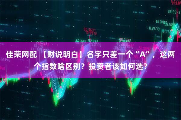 佳荣网配 【财说明白】名字只差一个“A”，这两个指数啥区别？投资者该如何选？