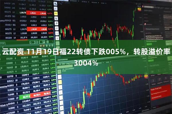云配资 11月19日福22转债下跌005%，转股溢价率3004%