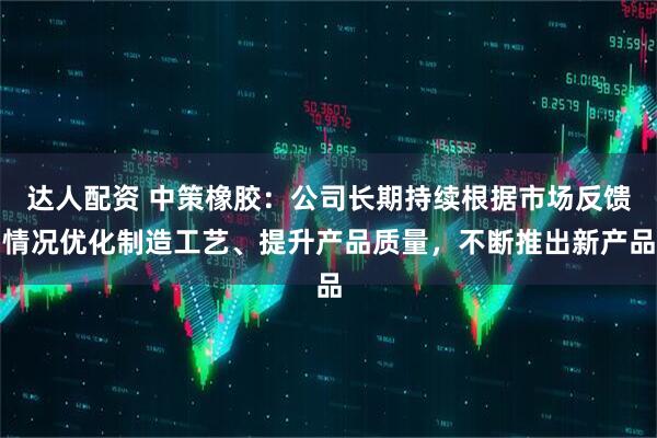 达人配资 中策橡胶：公司长期持续根据市场反馈情况优化制造工艺、提升产品质量，不断推出新产品