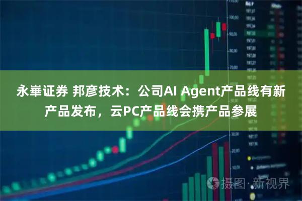 永崋证券 邦彦技术：公司AI Agent产品线有新产品发布，云PC产品线会携产品参展