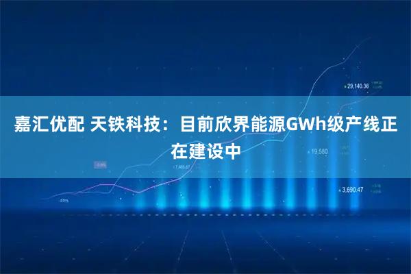 嘉汇优配 天铁科技：目前欣界能源GWh级产线正在建设中
