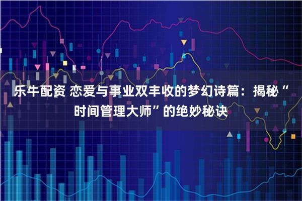 乐牛配资 恋爱与事业双丰收的梦幻诗篇：揭秘“时间管理大师”的绝妙秘诀