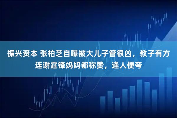 振兴资本 张柏芝自曝被大儿子管很凶，教子有方连谢霆锋妈妈都称赞，逢人便夸