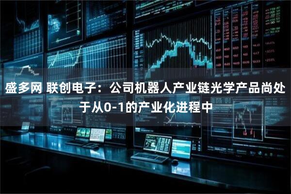 盛多网 联创电子：公司机器人产业链光学产品尚处于从0-1的产业化进程中