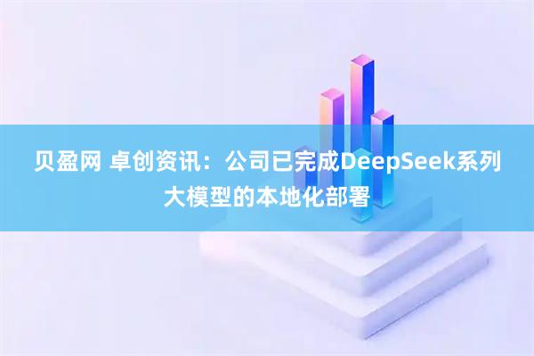 贝盈网 卓创资讯：公司已完成DeepSeek系列大模型的本地化部署