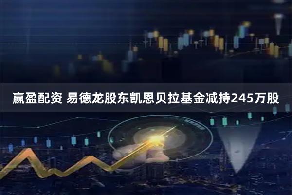 赢盈配资 易德龙股东凯恩贝拉基金减持245万股