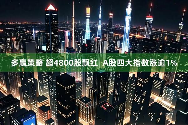 多赢策略 超4800股飘红 A股四大指数涨逾1%