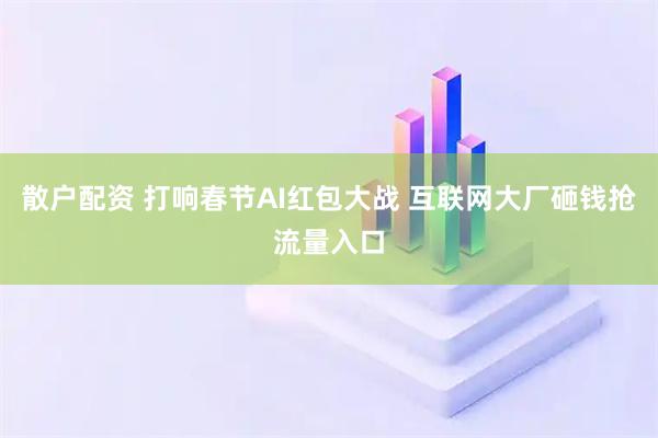 散户配资 打响春节AI红包大战 互联网大厂砸钱抢流量入口