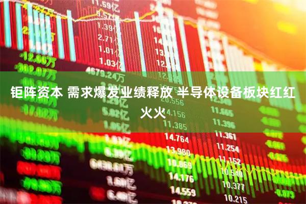 钜阵资本 需求爆发业绩释放 半导体设备板块红红火火