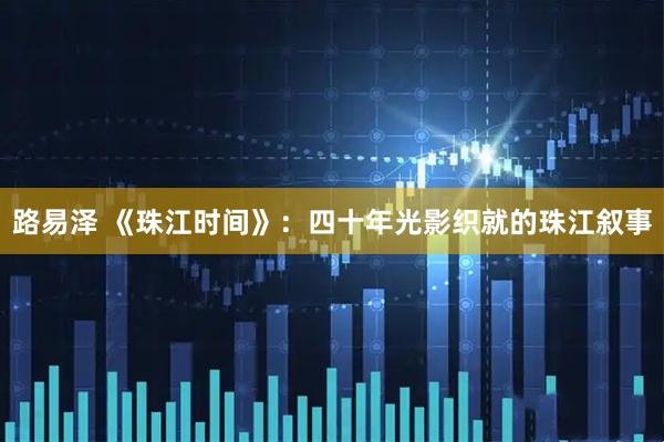 路易泽 《珠江时间》：四十年光影织就的珠江叙事